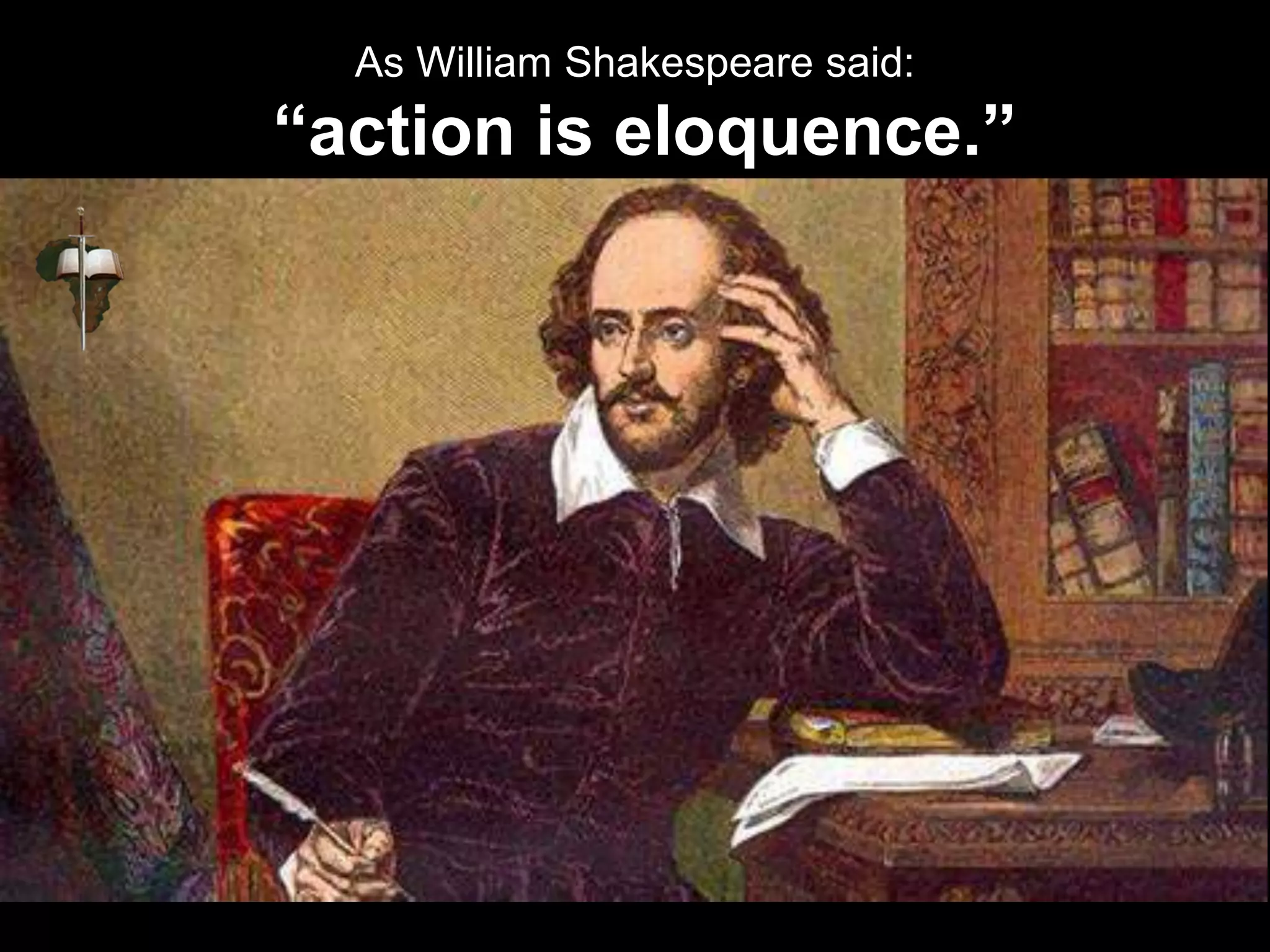 As William Shakespeare said:
“action is eloquence.”
 