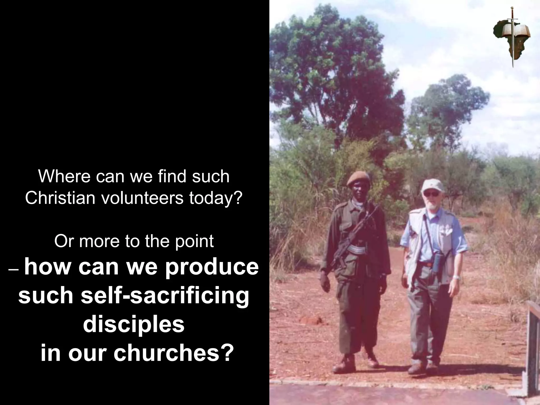 Where can we find such
Christian volunteers today?
Or more to the point
– how can we produce
such self-sacrificing
disciples
in our churches?
 