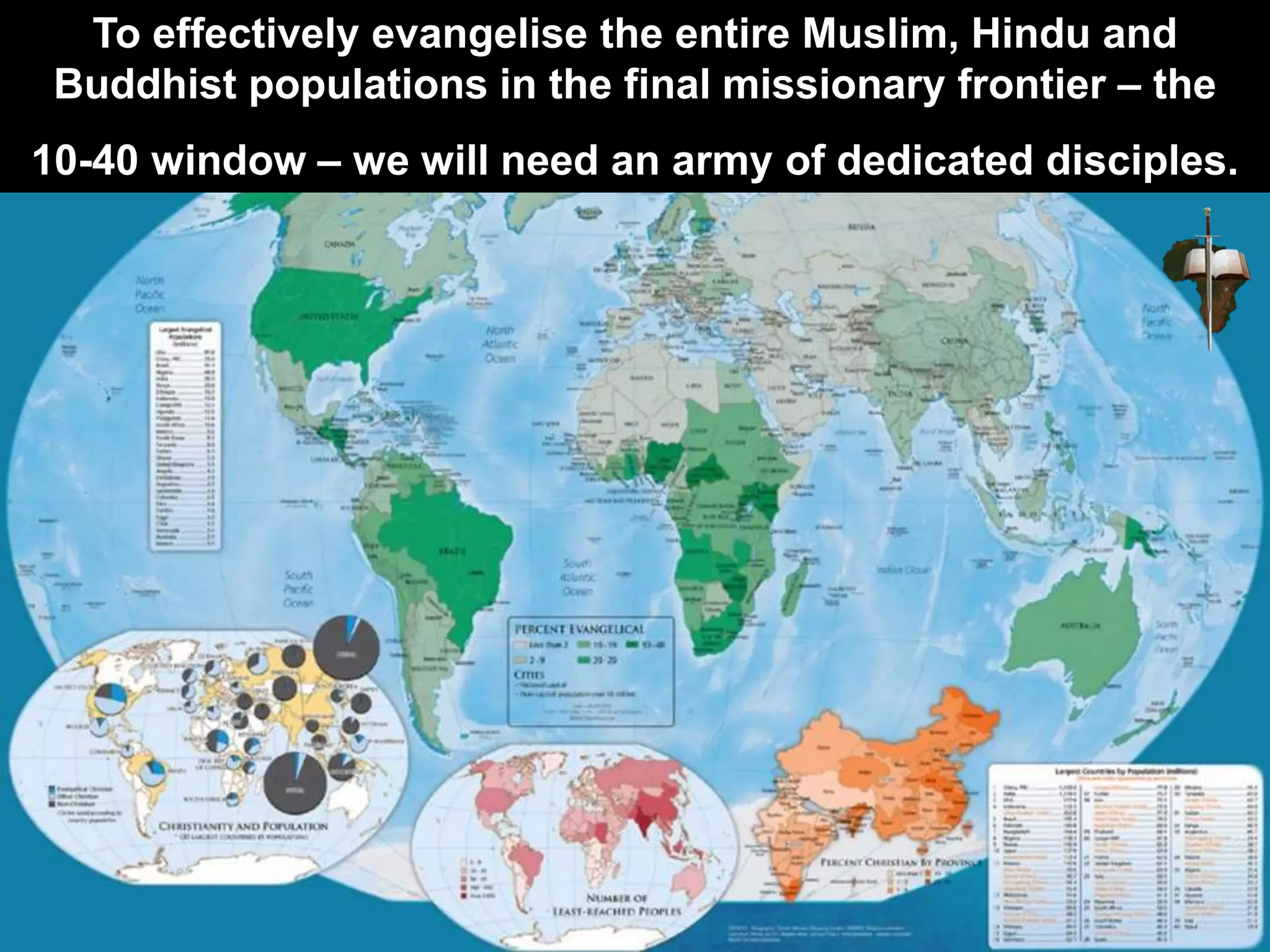 To effectively evangelise the entire Muslim, Hindu and
Buddhist populations in the final missionary frontier – the
10-40 window – we will need an army of dedicated disciples.
 