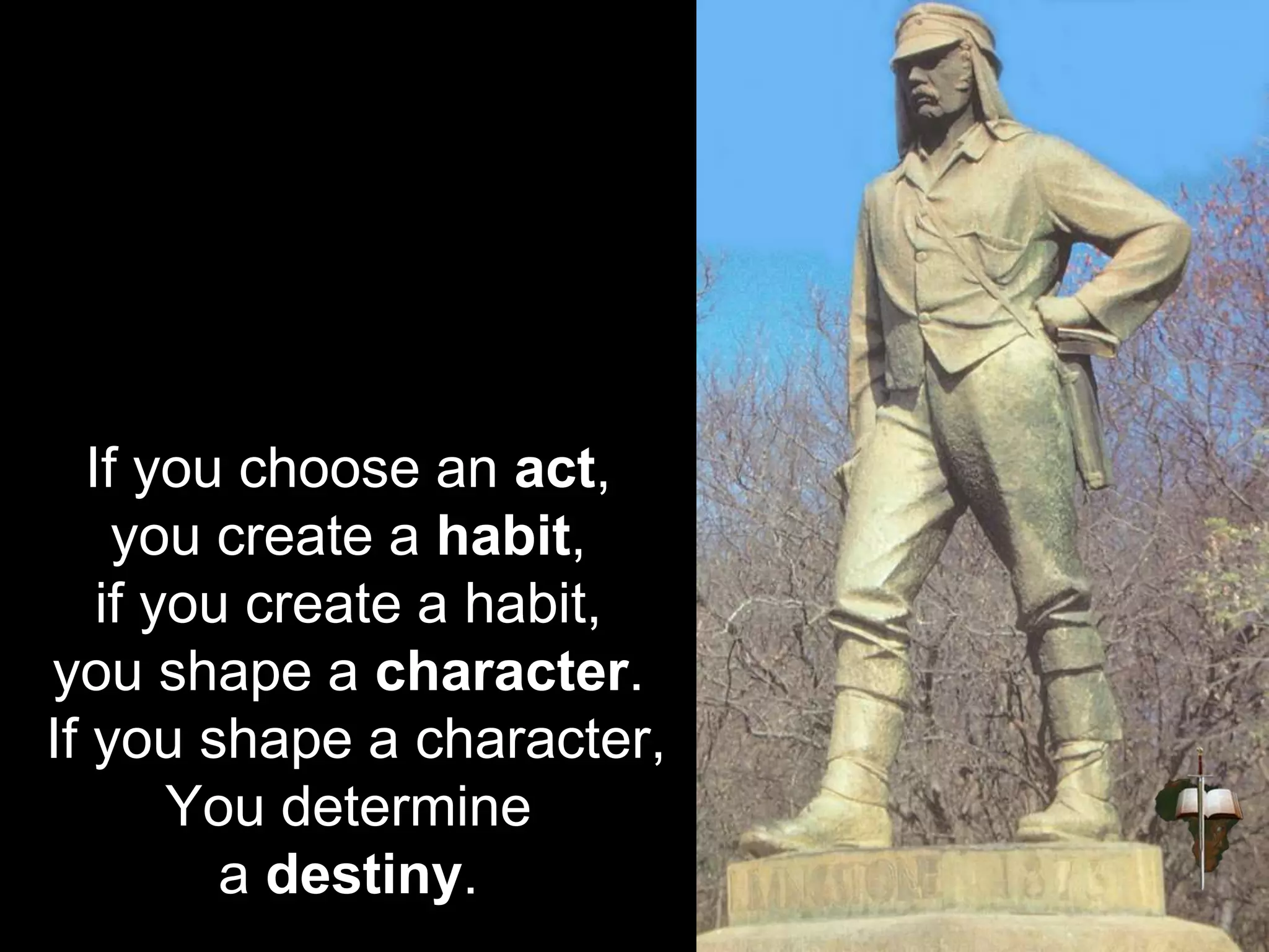 If you choose an act,
you create a habit,
if you create a habit,
you shape a character.
If you shape a character,
You determine
a destiny.
 