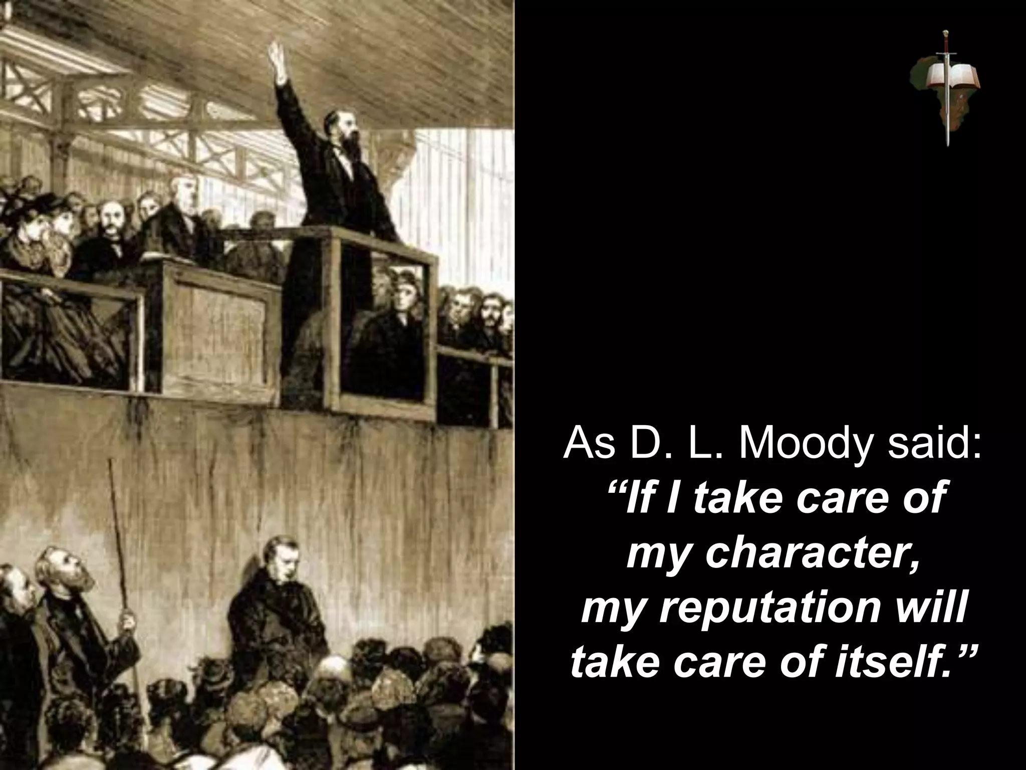 As D. L. Moody said:
“If I take care of
my character,
my reputation will
take care of itself.”
 
