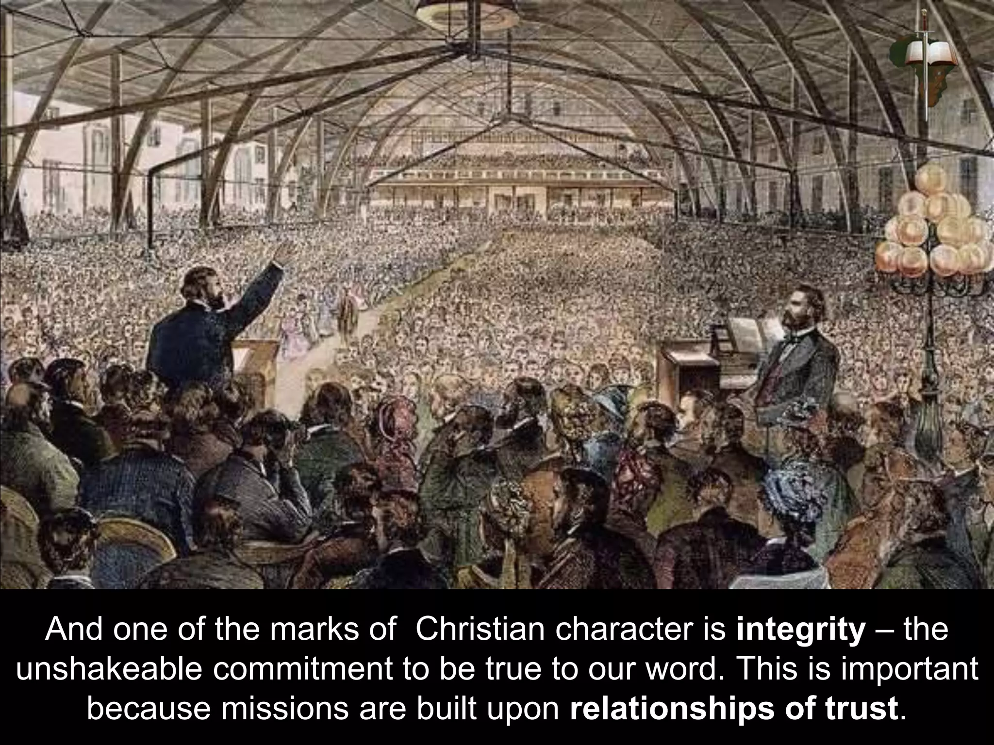 And one of the marks of Christian character is integrity – the
unshakeable commitment to be true to our word. This is important
because missions are built upon relationships of trust.
 