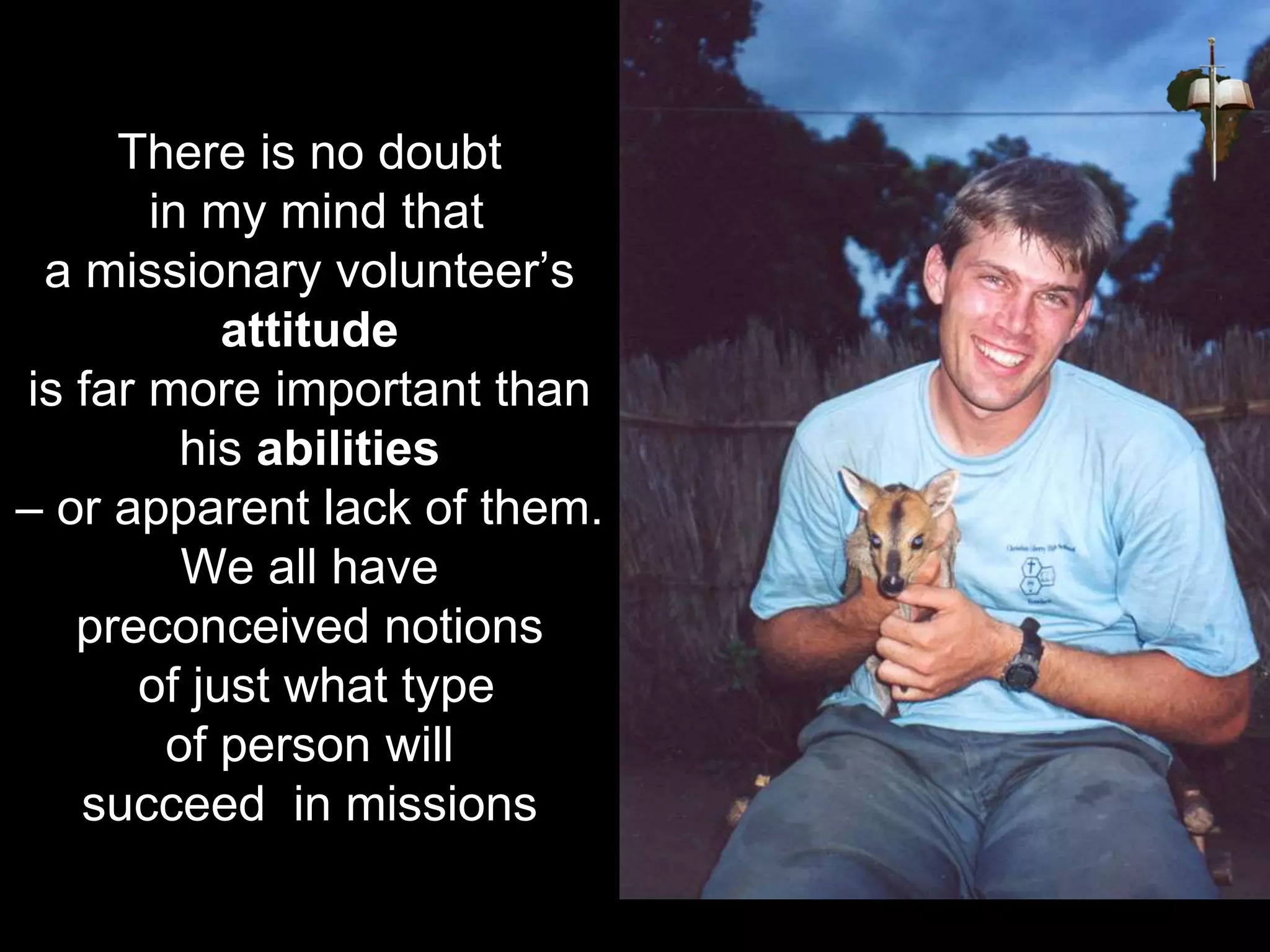 There is no doubt
in my mind that
a missionary volunteer’s
attitude
is far more important than
his abilities
– or apparent lack of them.
We all have
preconceived notions
of just what type
of person will
succeed in missions
 