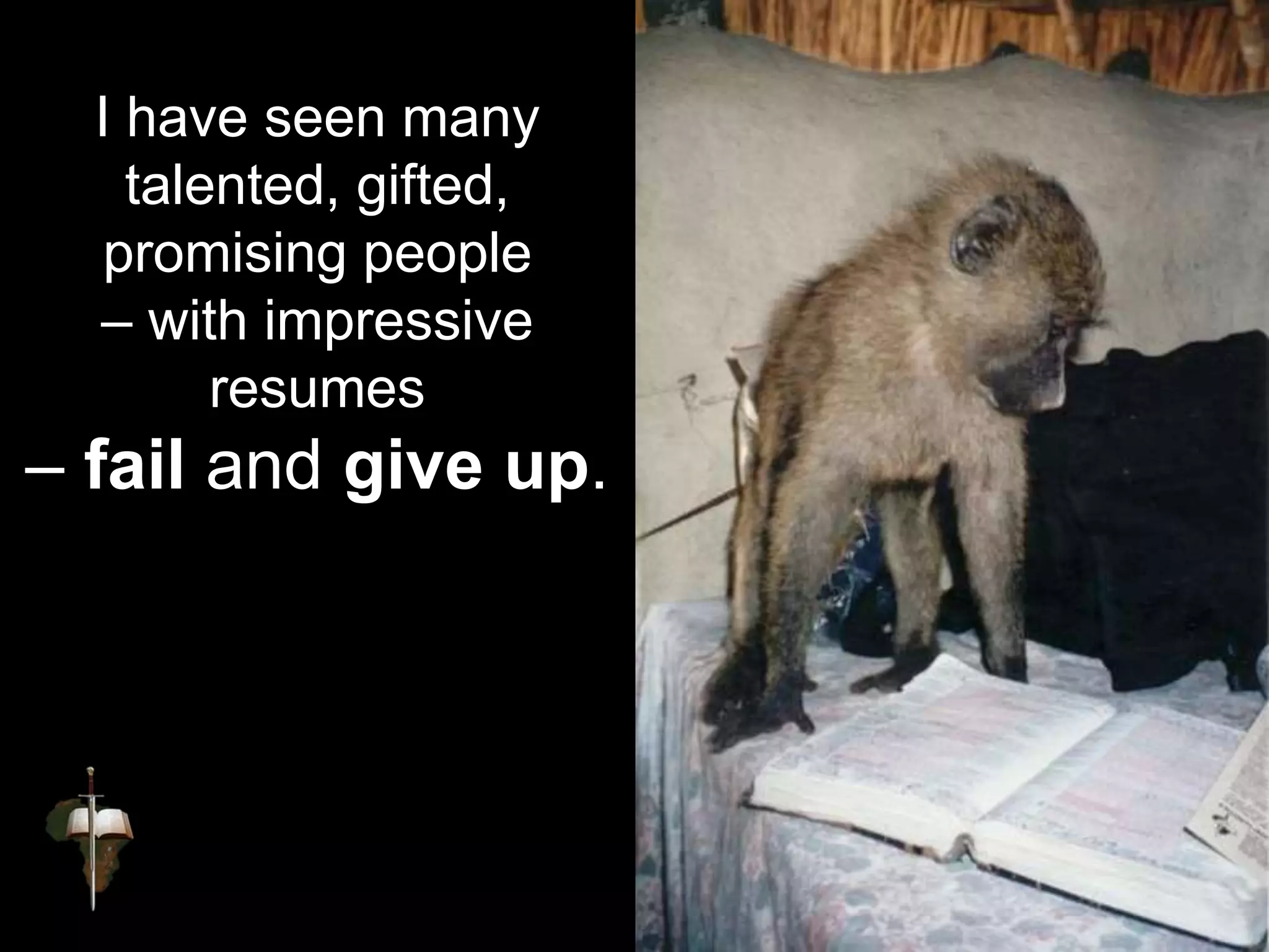 I have seen many
talented, gifted,
promising people
– with impressive
resumes
– fail and give up.
 