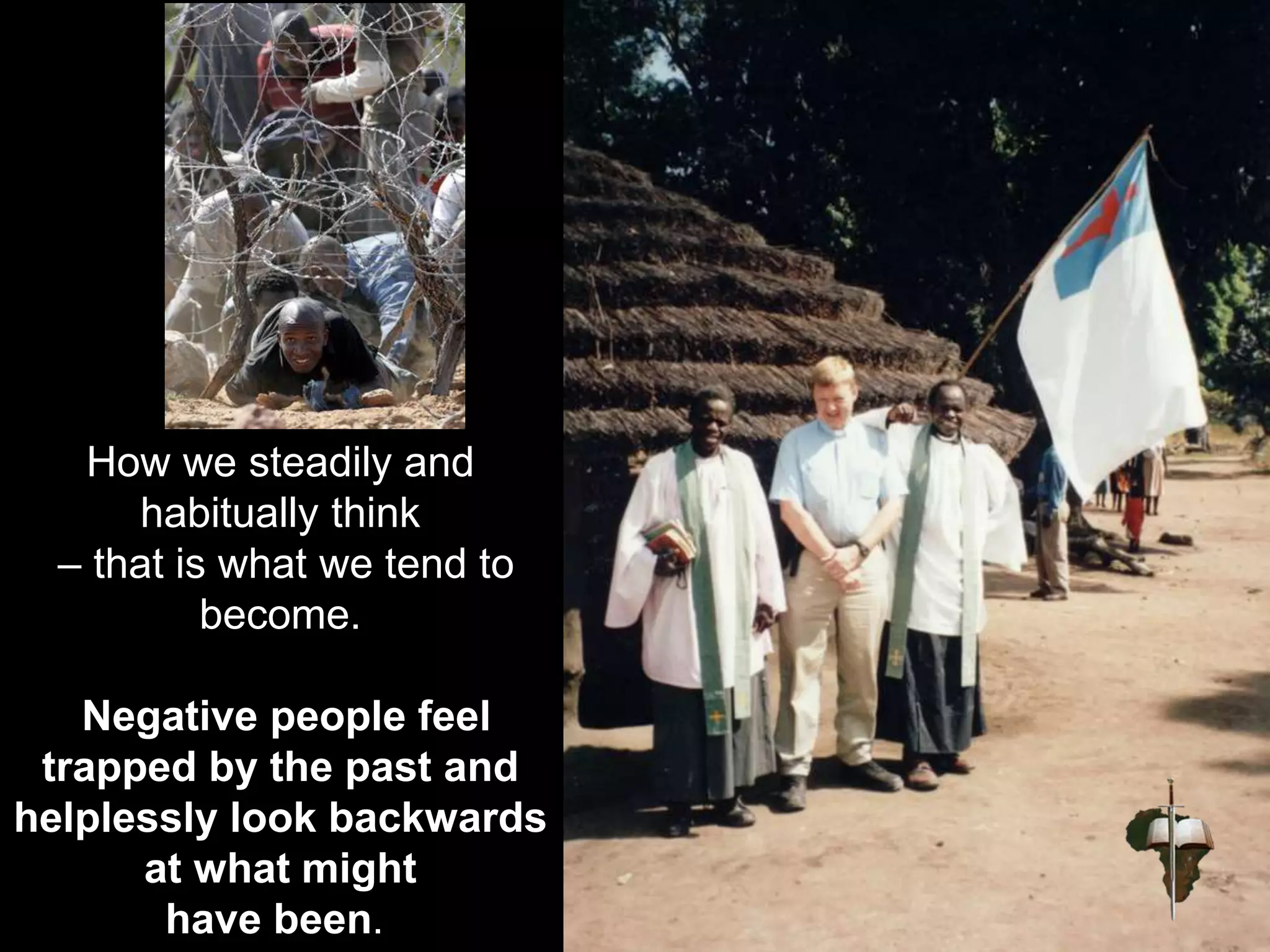 How we steadily and
habitually think
– that is what we tend to
become.
Negative people feel
trapped by the past and
helplessly look backwards
at what might
have been..
 