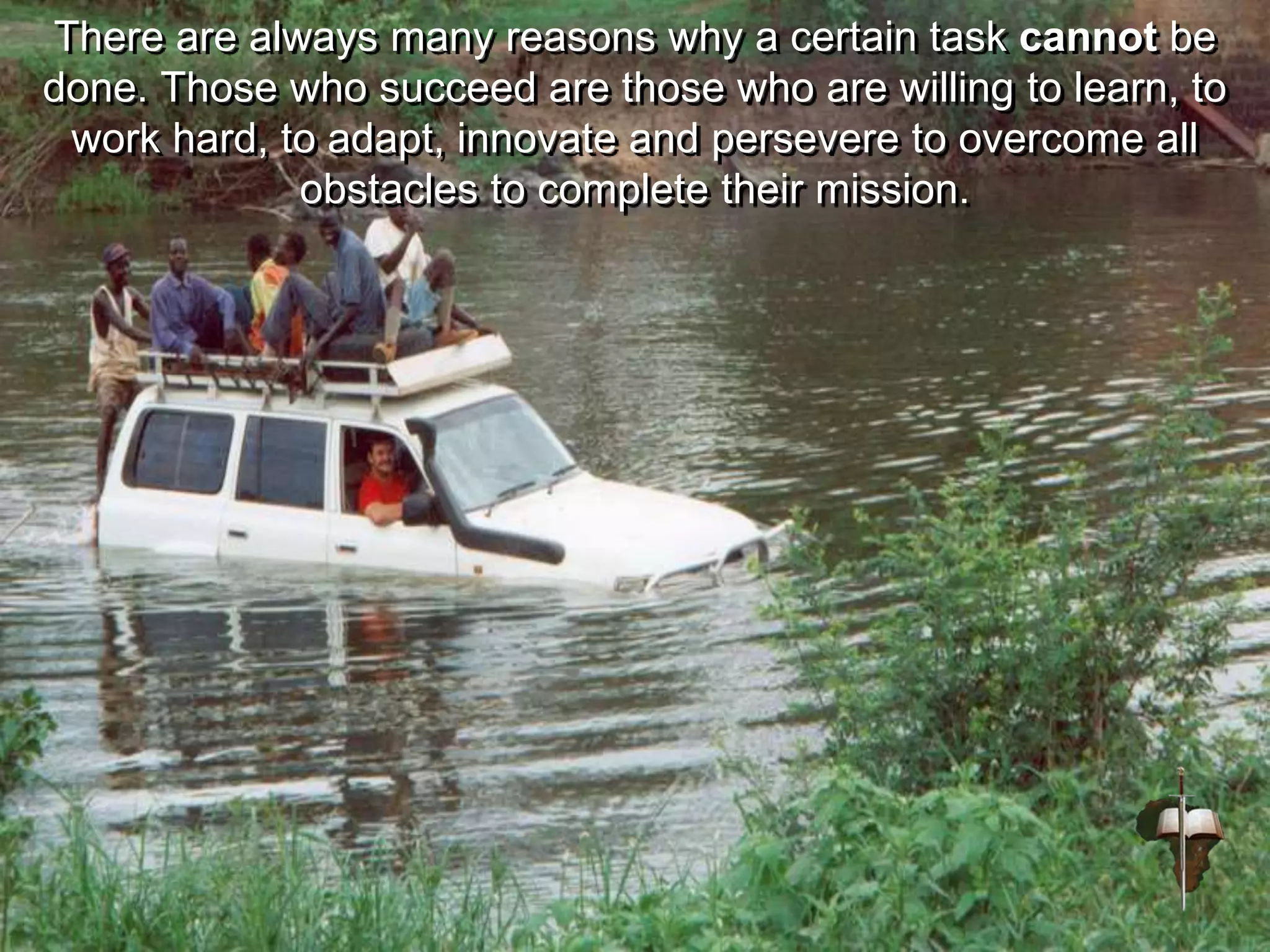 There are always many reasons why a certain task cannot be
done. Those who succeed are those who are willing to learn, to
work hard, to adapt, innovate and persevere to overcome all
obstacles to complete their mission.
 