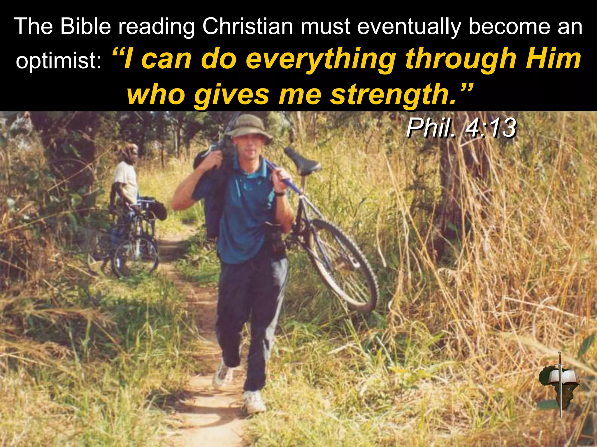 The Bible reading Christian must eventually become an
optimist: “I can do everything through Him
who gives me strength.”
Phil. 4:13
 