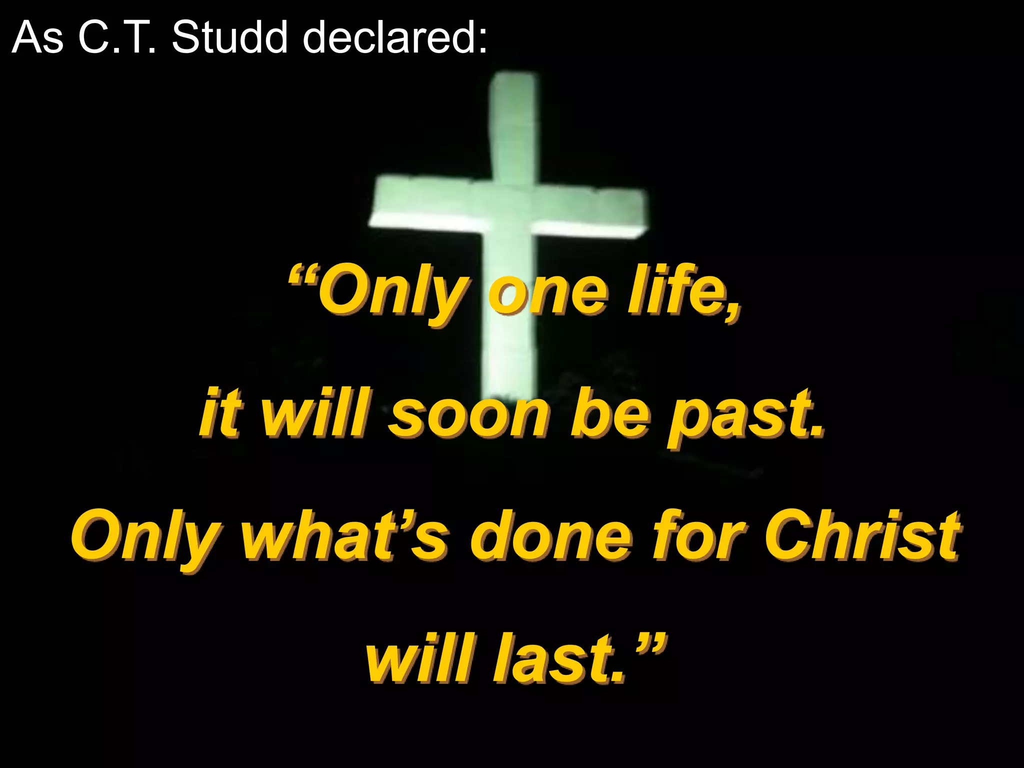 As C.T. Studd declared:
“Only one life,
it will soon be past.
Only what’s done for Christ
will last.”
 