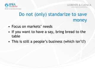 Do not (only) standarize to save
                                 money
• Focus on markets’ needs
• If you want to have a ...