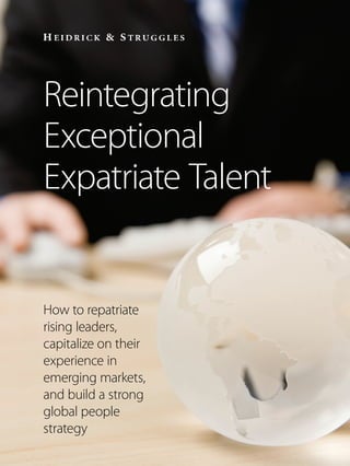 Reintegrating
Exceptional
Expatriate Talent
How to repatriate
rising leaders,
capitalize on their
experience in
emerging markets,
and build a strong
global people
strategy
 