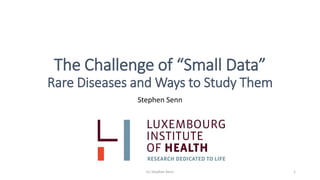The Challenge of “Small Data”
Rare Diseases and Ways to Study Them
Stephen Senn
(c) Stephen Senn 1
 