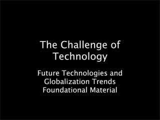 The Challenge of
  Technology
Future Technologies and
  Globalization Trends
 Foundational Material
 