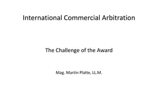 International Commercial Arbitration
The Challenge of the Award
Mag. Martin Platte, LL.M.
 