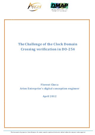This document is the property of Arion Entreprise. Its content cannot be reproduced, disclosed or utilized without the company's written approval.
The Challenge of the Clock Domain
Crossing verification in DO-254
Florent Checa
Arion Entreprise‘s digital conception engineer
April 2012
 