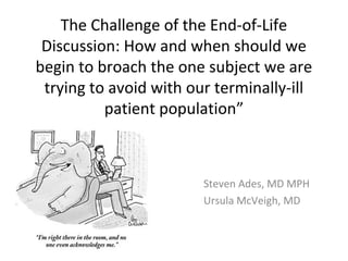 The Challenge of the End-of-Life
Discussion: How and when should we
begin to broach the one subject we are
trying to avoid with our terminally-ill
patient population”

Steven Ades, MD MPH
Ursula McVeigh, MD

 