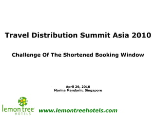 Travel Distribution Summit Asia 2010 Challenge Of The Shortened Booking Window April 29, 2010 Marina Mandarin, Singapore www.lemontreehotels.com 