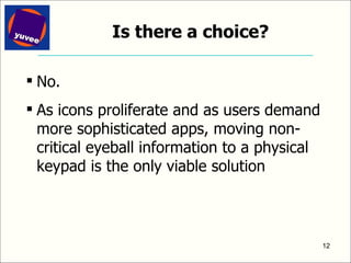 Is there a choice? No. As icons proliferate and as users demand more sophisticated apps, moving non-critical eyeball information to a physical keypad is the only viable solution 