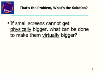 That’s the Problem, What’s the Solution? If small screens cannot get  physically  bigger, what can be done to make them  virtually  bigger? 