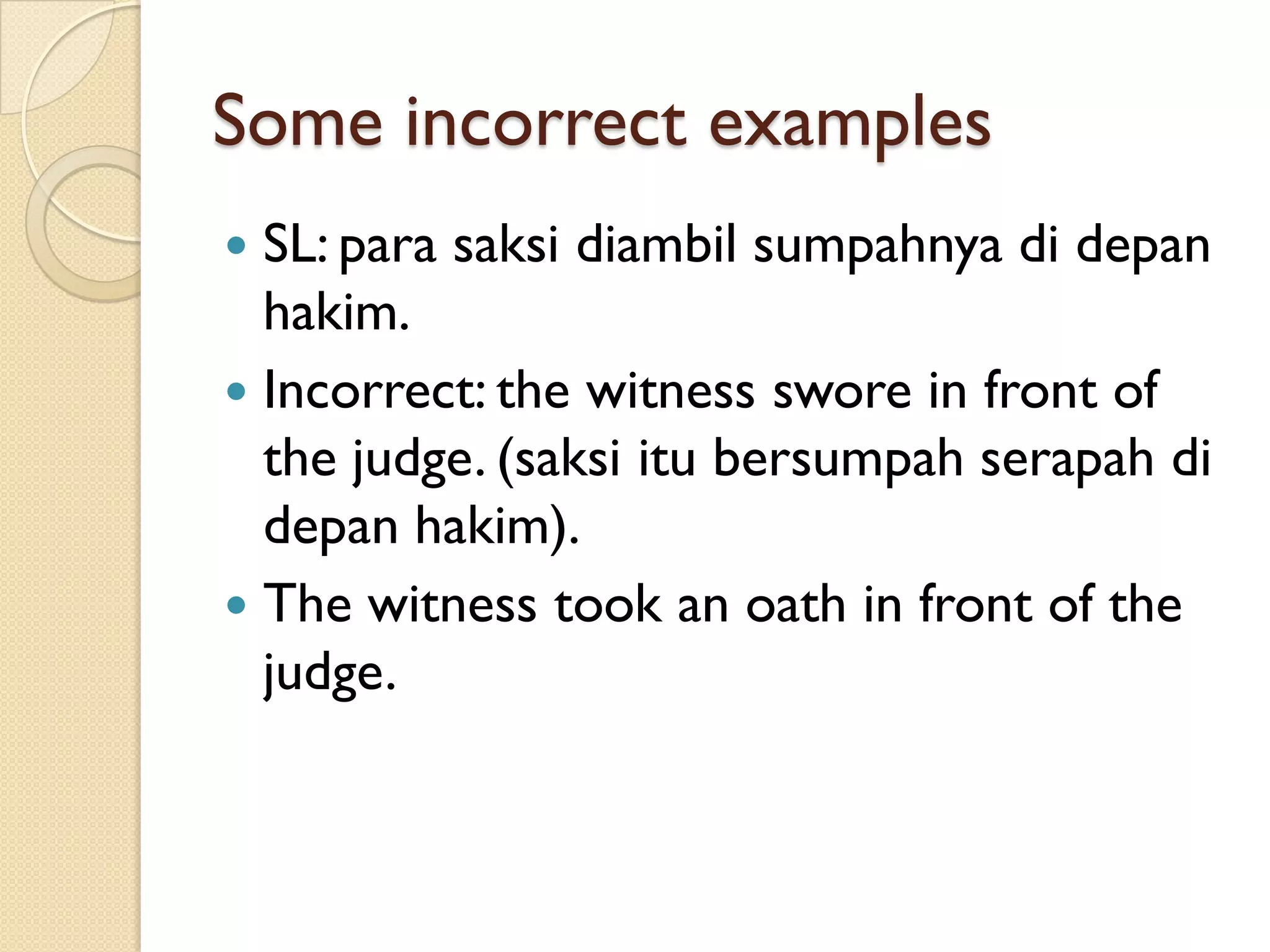 Some incorrect examples 
SL: parasaksidiambilsumpahnyadidepanhakim. 
Incorrect: the witness swore in front of the judge. (saksiitubersumpahserapahdidepanhakim). 
The witness took an oath in front of the judge.  