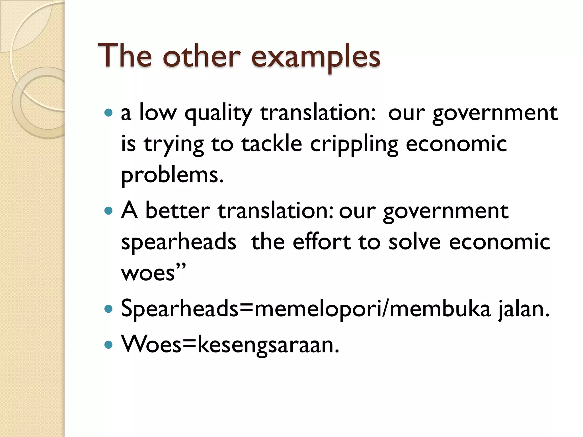 The other examples 
a low quality translation: our government is trying to tackle crippling economic problems. 
A better translation: our government spearheads the effort to solve economic woes” 
Spearheads=memelopori/membukajalan. 
Woes=kesengsaraan.  