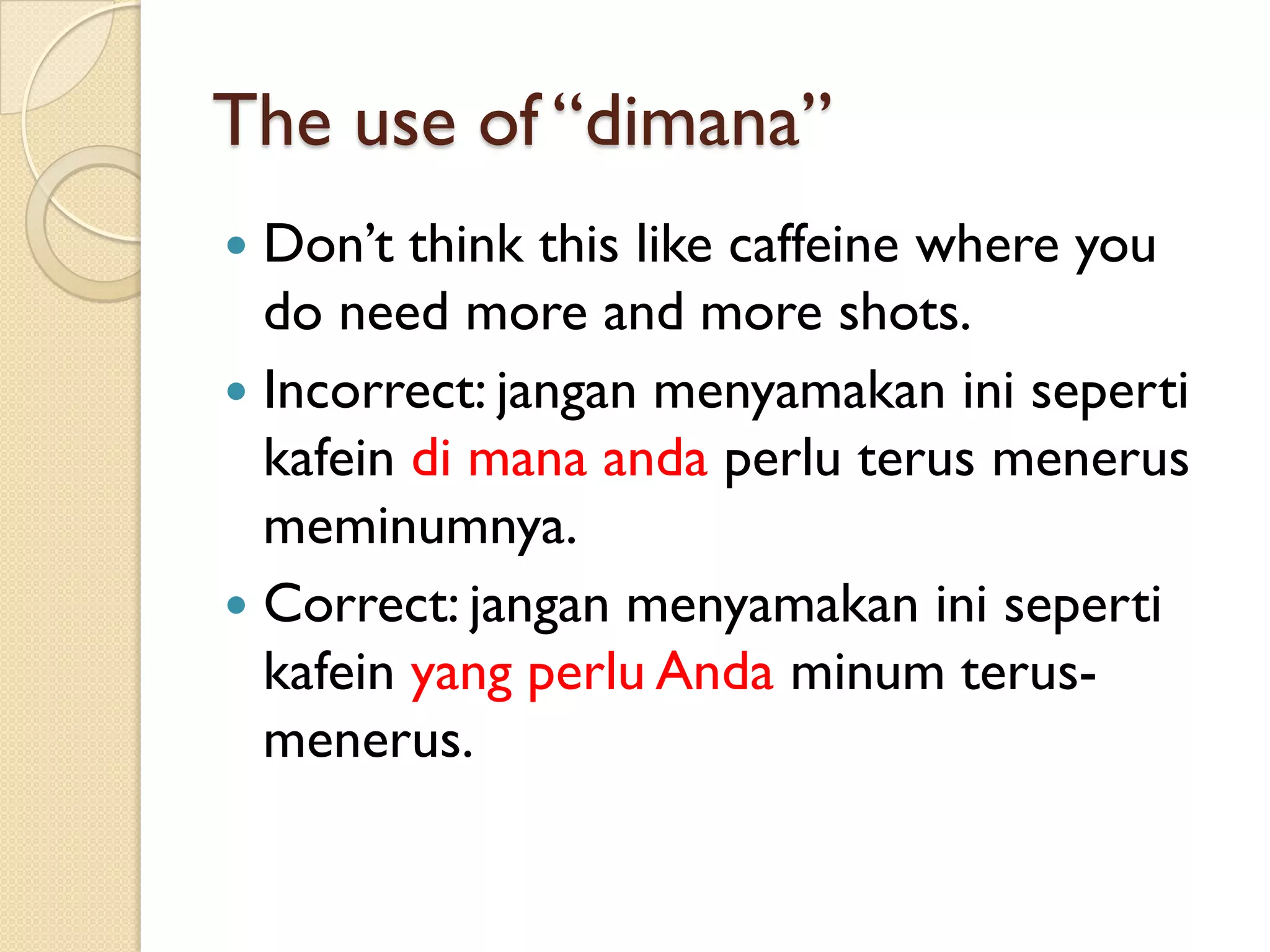 The use of “dimana” 
Don’t think this like caffeine where you do need more and more shots. 
Incorrect: janganmenyamakaninisepertikafeindimanaandaperluterusmenerusmeminumnya. 
Correct: janganmenyamakaninisepertikafeinyang perluAndaminumterus- menerus.  