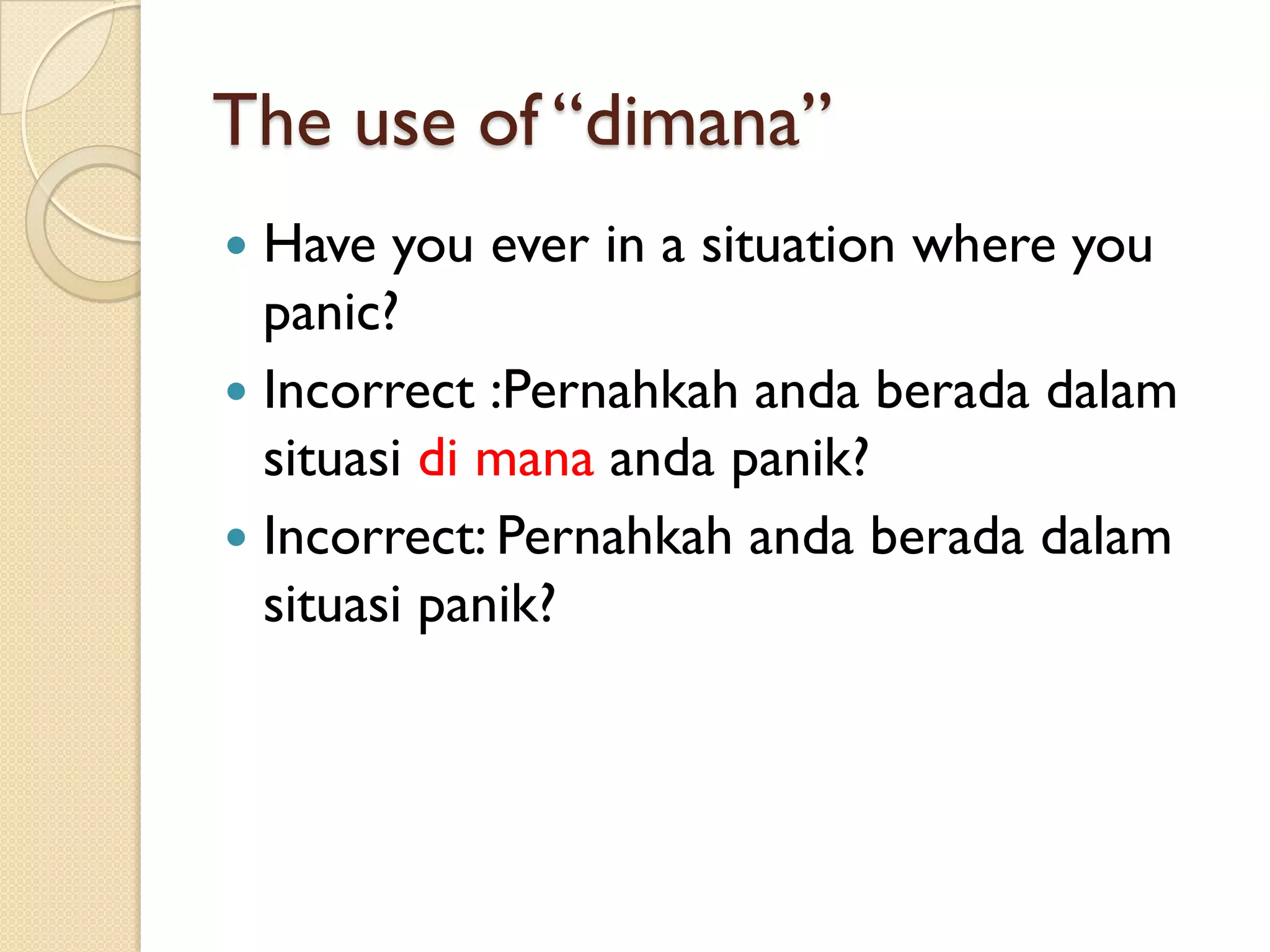 The use of “dimana” 
Have you ever in a situation where you panic? 
Incorrect :Pernahkahandaberadadalamsituasidimanaandapanik? 
Incorrect: Pernahkahandaberadadalamsituasipanik?  