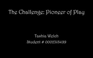 The Challenge: Pioneer of Play
Tashia Welch
Student # 0002318499
 