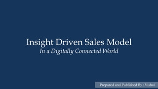 1
SalesModelInaDigitallyConnectedWorld
Insight Driven Sales Model
In a Digitally Connected World
Prepared and Published By : Vishal
 