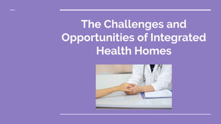 The Challenges and
Opportunities of Integrated
Health Homes
 