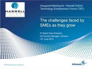 Inaugural Meeting for Harwell Oxford
Technology Entrepreneur Forum (TEF)



The challenges faced by
SMEs as they grow
Dr Martin Dare-Edwards
UK Country Manager, Infineum
12th June 2012
 