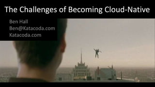 The Challenges of Becoming Cloud-Native
Ben Hall
Ben@Katacoda.com
Katacoda.com
 