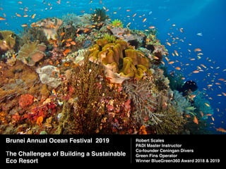 Brunei Annual Ocean Festival 2019
The Challenges of Building a Sustainable
Eco Resort
Robert Scales  
PADI Master Instructor 
Co-founder Ceningan Divers 
Green Fins Operator
Winner BlueGreen360 Award 2018 & 2019
 