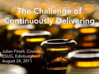 The Challenge of
 Continuously Delivering


Julian Fitzell, Cincom
ESUG, Edinburgh
August 24, 2011

                         Image © Petr Vins: http://www.sxc.hu/photo/1054507
 