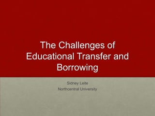 The Challenges of
Educational Transfer and
Borrowing
Sidney Leite
Northcentral University
 