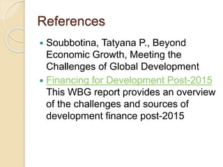 References
 Soubbotina, Tatyana P., Beyond
Economic Growth, Meeting the
Challenges of Global Development
 Financing for Development Post-2015
This WBG report provides an overview
of the challenges and sources of
development finance post-2015
 