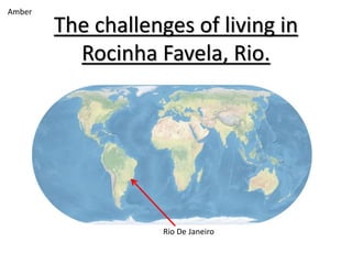 The challenges of living in
Rocinha Favela, Rio.
Rio De Janeiro
Amber
 