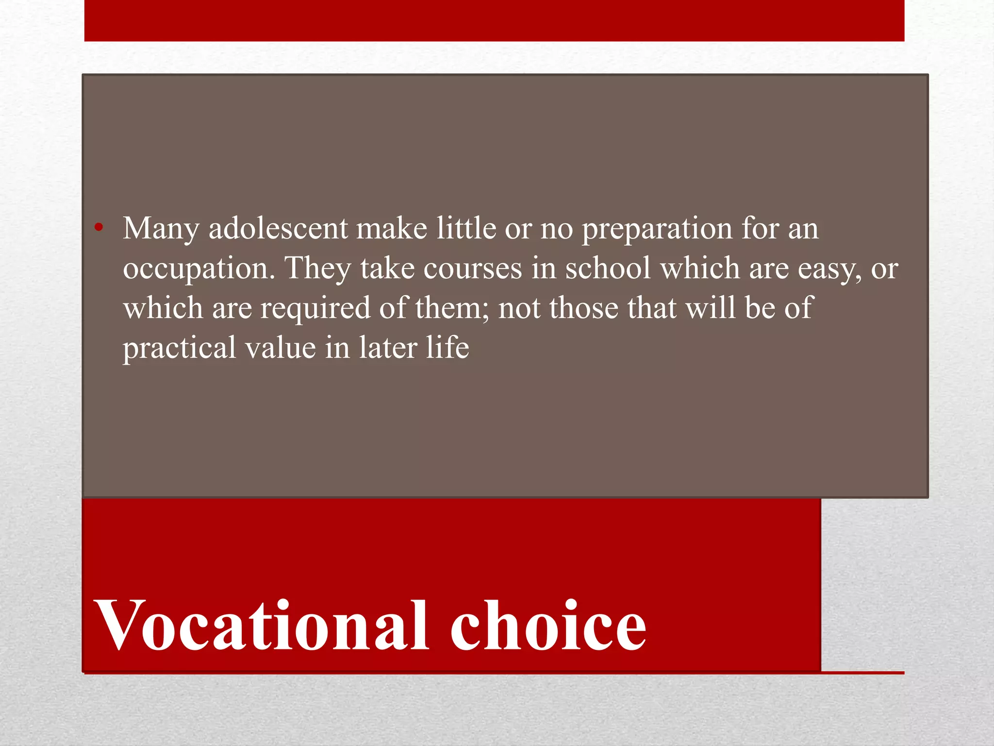 Vocational choice
• Many adolescent make little or no preparation for an
occupation. They take courses in school which are easy, or
which are required of them; not those that will be of
practical value in later life
 