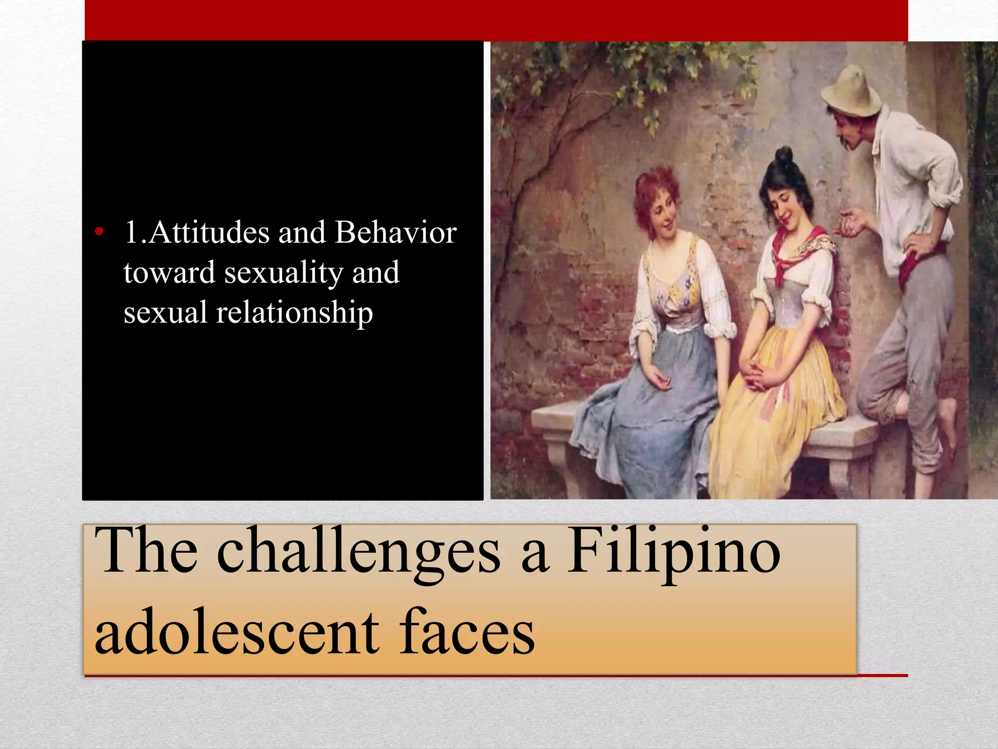 The challenges a Filipino
adolescent faces
• 1.Attitudes and Behavior
toward sexuality and
sexual relationship
 