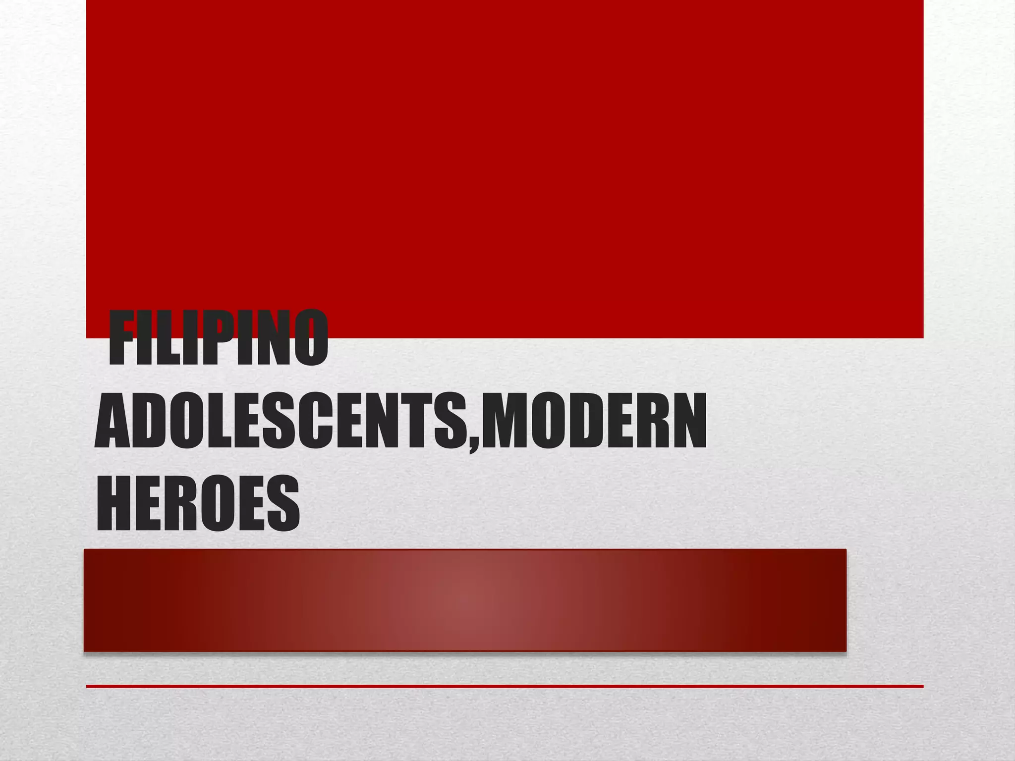 FILIPINO
ADOLESCENTS,MODERN
HEROES
 