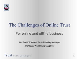 1
The Challenges of Online Trust
For online and offline business
Alex Todd, President, Trust Enabling Strategies
McMaster World Congress 2005
 