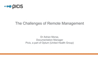 The Challenges of Remote Management

Dr Adrian Morse,
Documentation Manager
Picis, a part of Optum (United Health Group)

 
