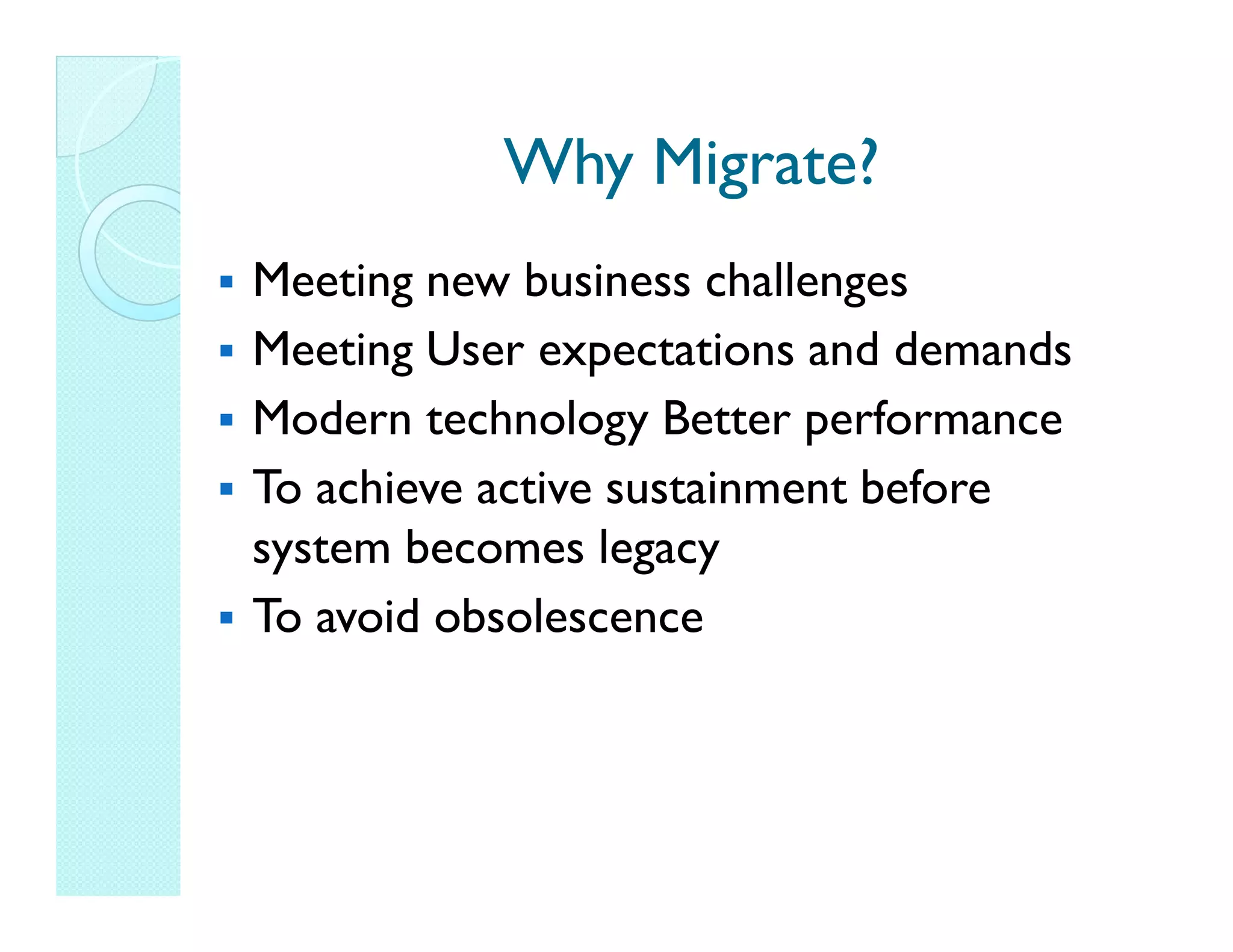 Why Migrate? Meeting new business challenges Meeting User expectations and demands Modern technology Better performance To achieve active sustainment before system becomes legacy To avoid obsolescence 