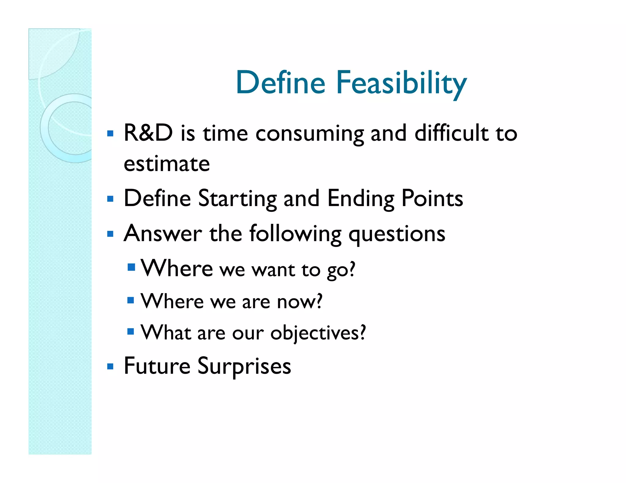 Define Feasibility R&D is time consuming and difficult to estimate Define Starting and Ending Points Answer the following questions Where we want to go? Where we are now? What are our objectives? Future Surprises 