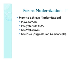 Forms Modernization - II
How to achieve Modernization?
 Move to Web
 Integrate with SOA
 Use Webserives
 Use PJCs (Pluggable Java Components)
 