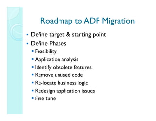 Roadmap to ADF Migration
Define target & starting point
Define Phases
 Feasibility
 Application analysis
 Identify obsolete features
 Remove unused code
 Re-locate business logic
 Redesign application issues
 Fine tune
 