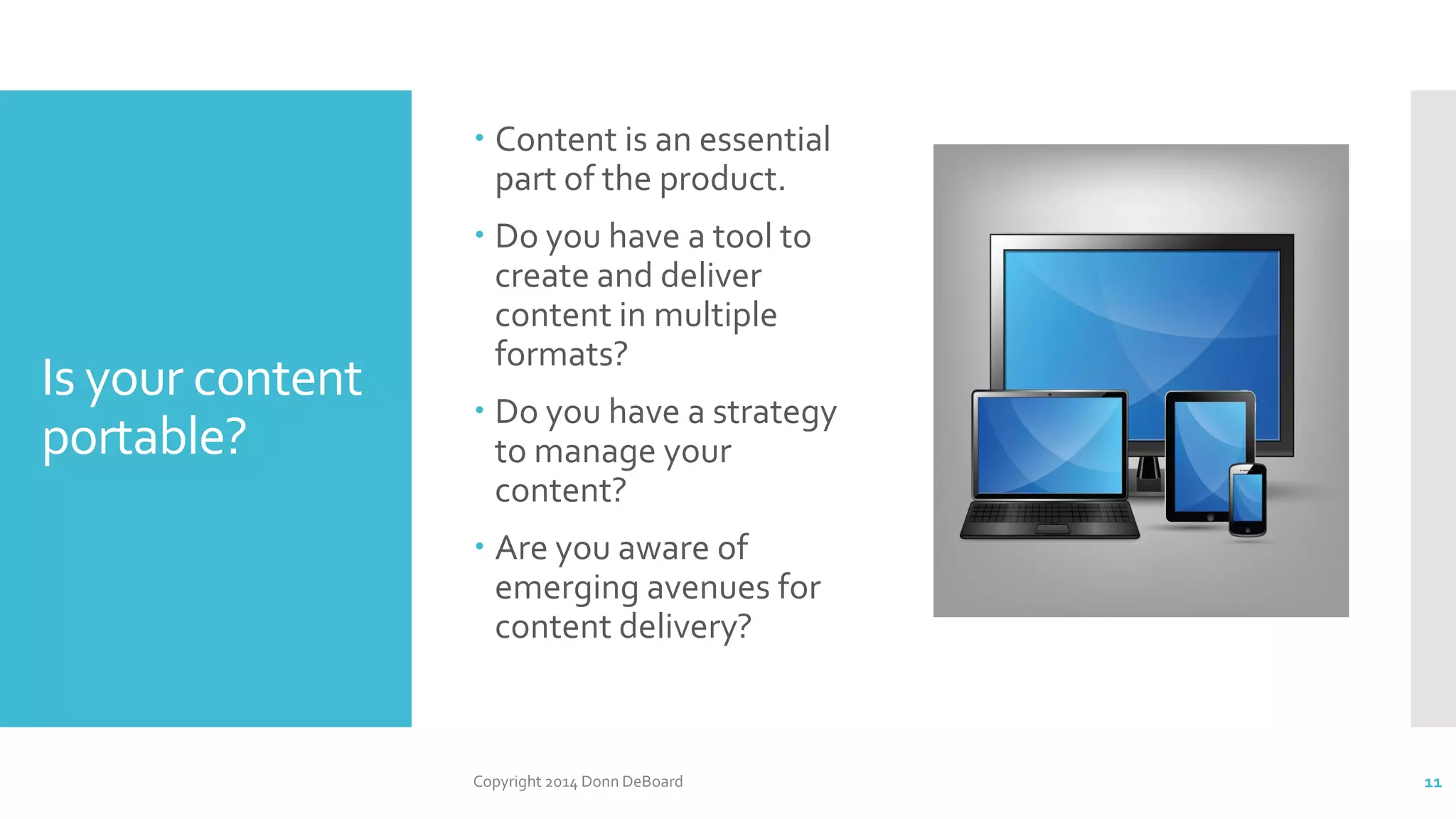 Is your content
portable?
 Content is an essential
part of the product.
 Do you have a tool to
create and deliver
content in multiple
formats?
 Do you have a strategy
to manage your
content?
 Are you aware of
emerging avenues for
content delivery?
Copyright 2014 Donn DeBoard 11
 