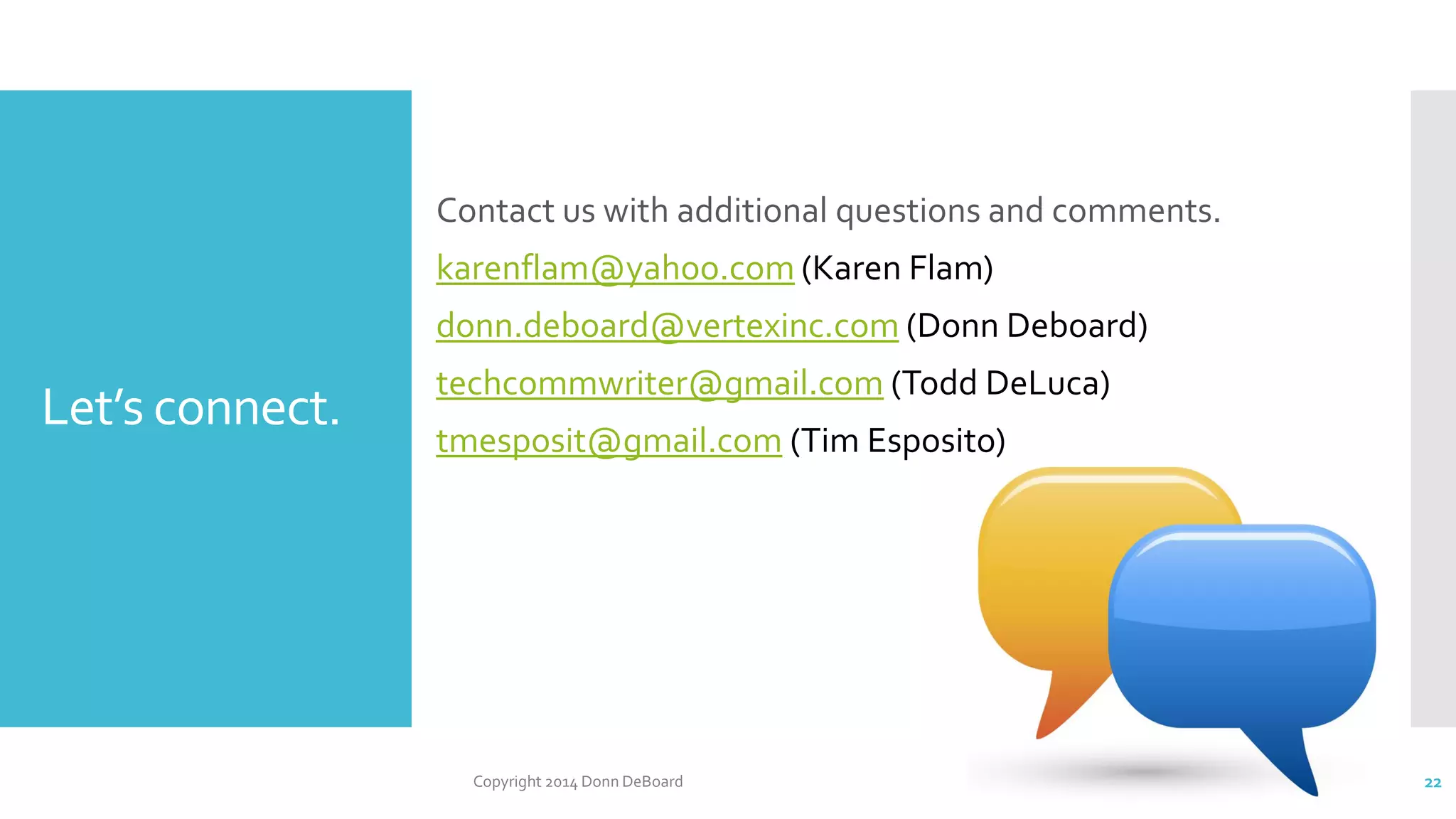 Let’s connect.
Contact us with additional questions and comments.
karenflam@yahoo.com (Karen Flam)
donn.deboard@vertexinc.com (Donn Deboard)
techcommwriter@gmail.com (Todd DeLuca)
tmesposit@gmail.com (Tim Esposito)
Copyright 2014 Donn DeBoard 22
 