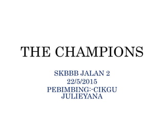 THE CHAMPIONS
SKBBB JALAN 2
22/5/2015
PEBIMBING:-CIKGU
JULIEYANA
 