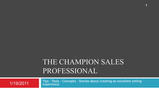 The champion Sales professional Tips – Tools – Concepts – Stories about creating an excellent selling experience 1/20/2011 1 