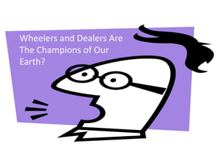 Wheelers and Dealers Are
The Champions of Our
Earth?
 
